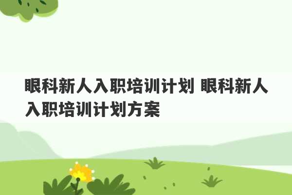 眼科新人入职培训计划 眼科新人入职培训计划方案