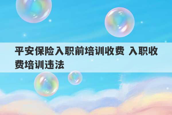 平安保险入职前培训收费 入职收费培训违法