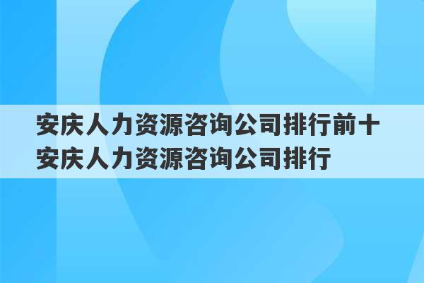 安庆人力资源咨询公司排行前十 安庆人力资源咨询公司排行