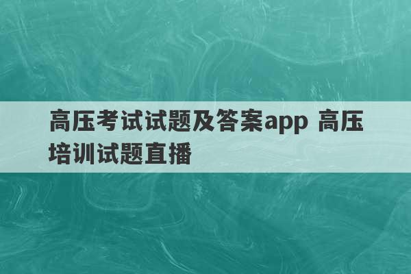 高压考试试题及答案app 高压培训试题直播