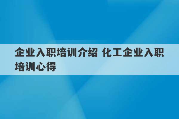 企业入职培训介绍 化工企业入职培训心得