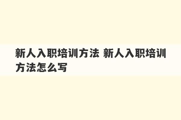 新人入职培训方法 新人入职培训方法怎么写