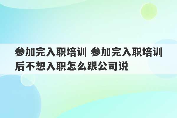 参加完入职培训 参加完入职培训后不想入职怎么跟公司说