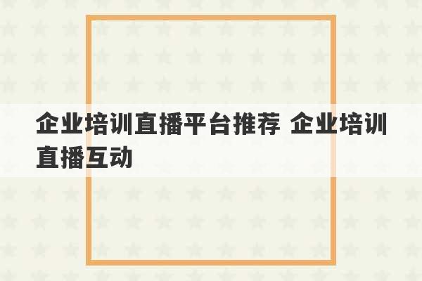 企业培训直播平台推荐 企业培训直播互动