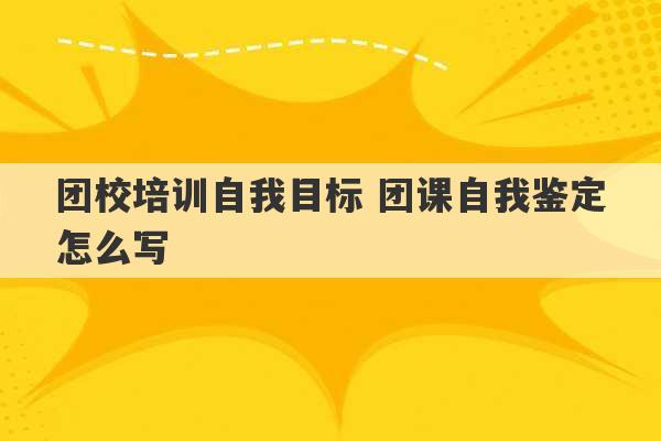 团校培训自我目标 团课自我鉴定怎么写