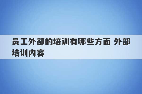 员工外部的培训有哪些方面 外部培训内容