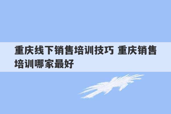 重庆线下销售培训技巧 重庆销售培训哪家最好