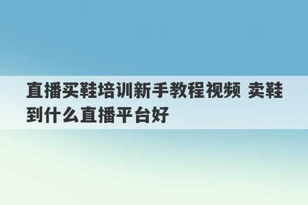 直播买鞋培训新手教程视频 卖鞋到什么直播平台好