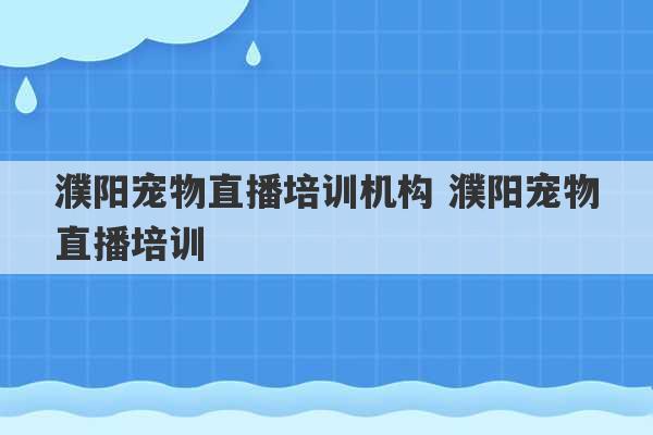 濮阳宠物直播培训机构 濮阳宠物直播培训