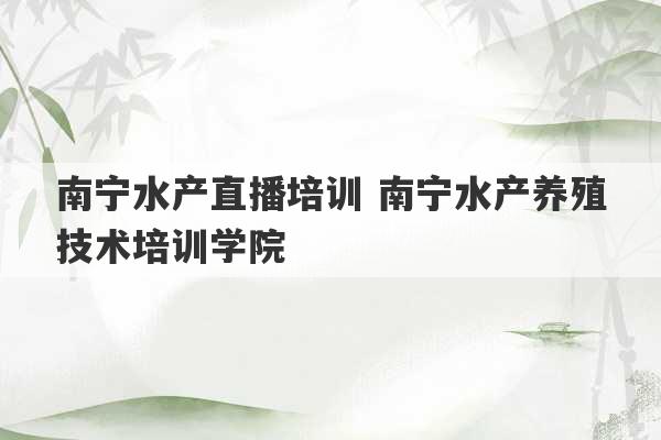 南宁水产直播培训 南宁水产养殖技术培训学院