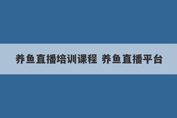 养鱼直播培训课程 养鱼直播平台