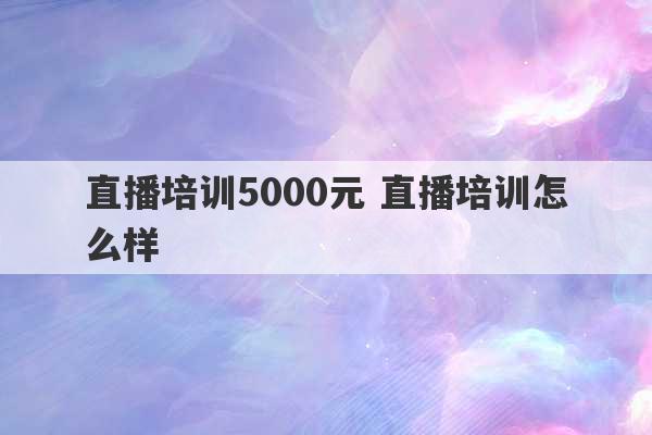 直播培训5000元 直播培训怎么样