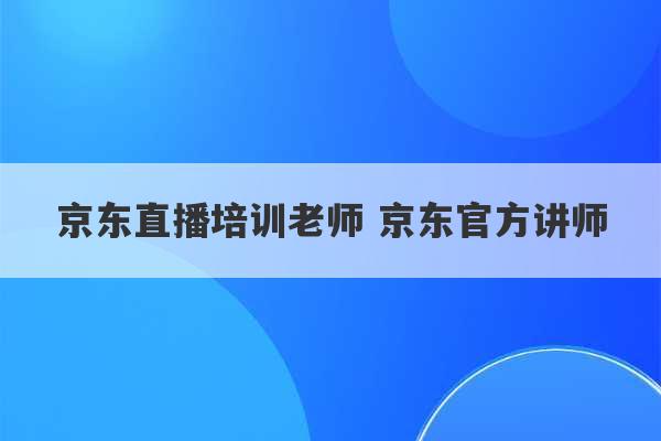 京东直播培训老师 京东官方讲师