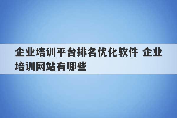 企业培训平台排名优化软件 企业培训网站有哪些