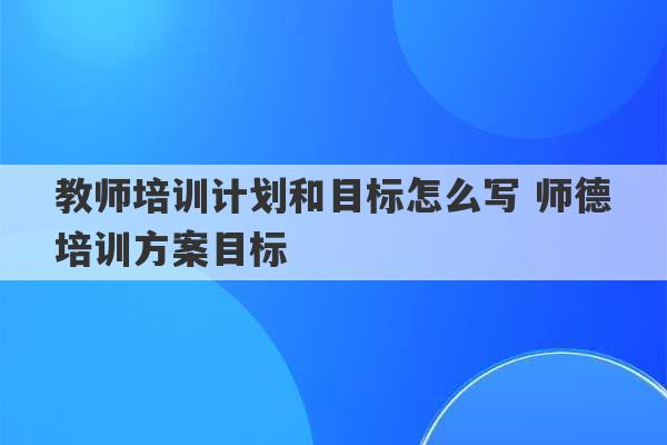 教师培训计划和目标怎么写 师德培训方案目标