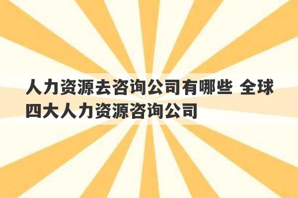 人力资源去咨询公司有哪些 全球四大人力资源咨询公司