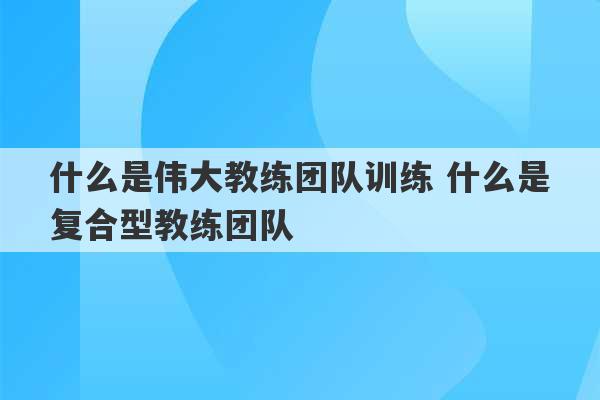 什么是伟大教练团队训练 什么是复合型教练团队