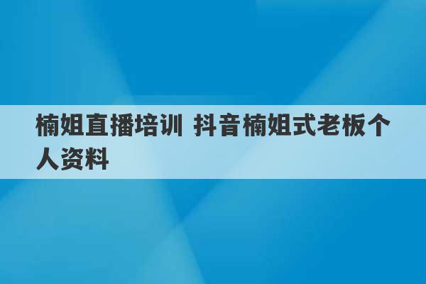 楠姐直播培训 抖音楠姐式老板个人资料