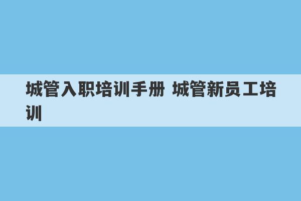 城管入职培训手册 城管新员工培训