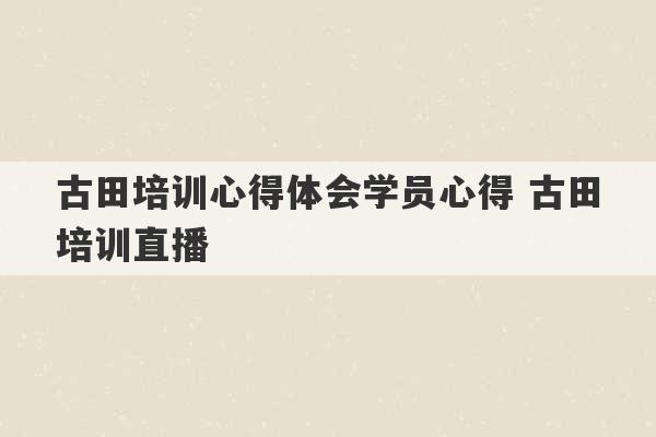 古田培训心得体会学员心得 古田培训直播