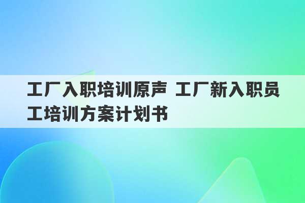 工厂入职培训原声 工厂新入职员工培训方案计划书