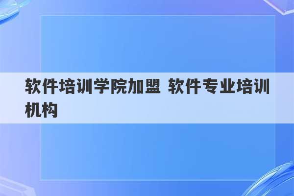 软件培训学院加盟 软件专业培训机构