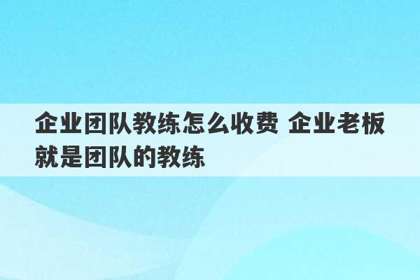 企业团队教练怎么收费 企业老板就是团队的教练