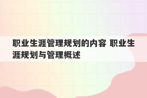 职业生涯管理规划的内容 职业生涯规划与管理概述