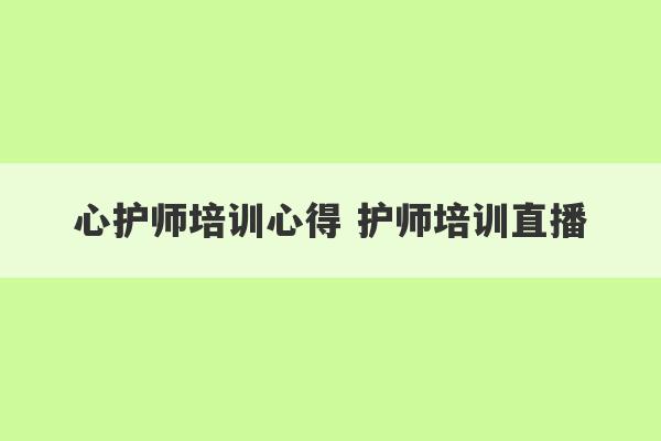 心护师培训心得 护师培训直播