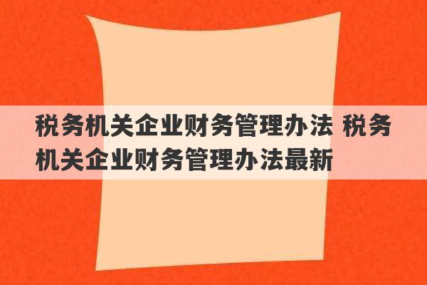 税务机关企业财务管理办法 税务机关企业财务管理办法最新