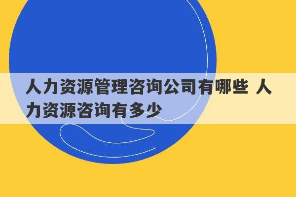 人力资源管理咨询公司有哪些 人力资源咨询有多少