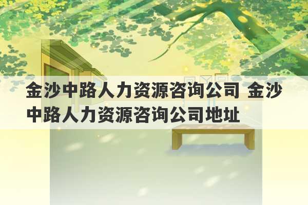 金沙中路人力资源咨询公司 金沙中路人力资源咨询公司地址