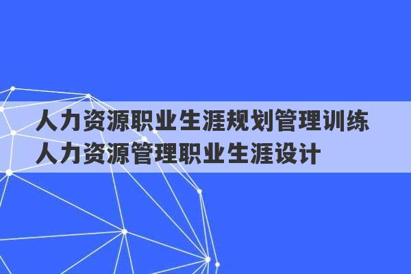 人力资源职业生涯规划管理训练 人力资源管理职业生涯设计