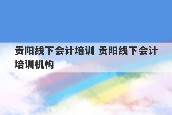 贵阳线下会计培训 贵阳线下会计培训机构