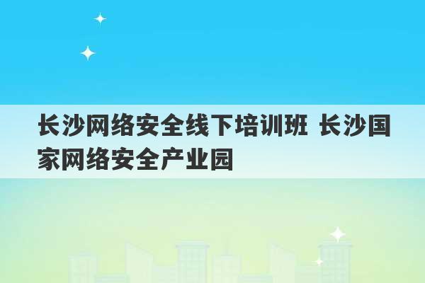 长沙网络安全线下培训班 长沙国家网络安全产业园