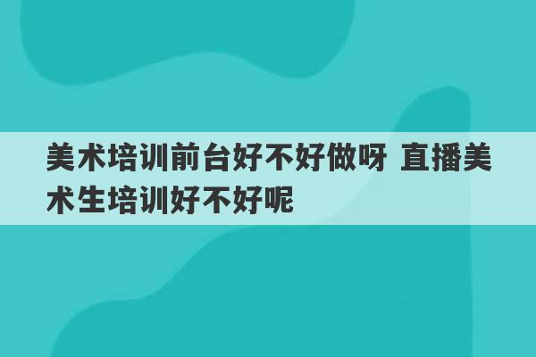 美术培训前台好不好做呀 直播美术生培训好不好呢