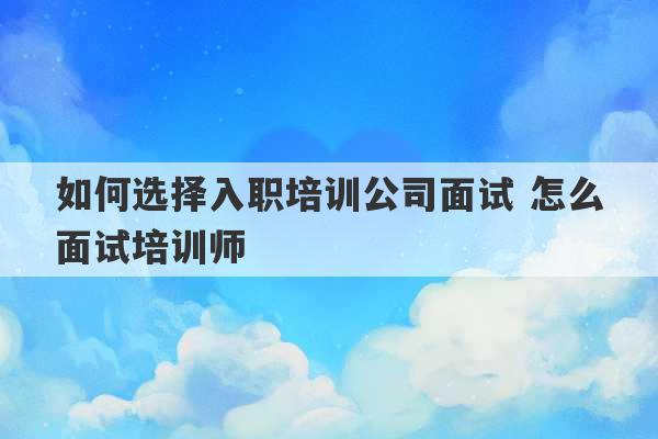 如何选择入职培训公司面试 怎么面试培训师