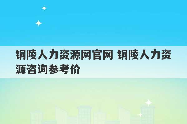 铜陵人力资源网官网 铜陵人力资源咨询参考价