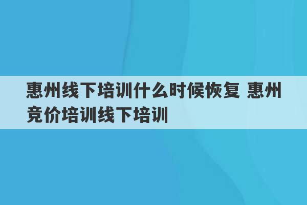 惠州线下培训什么时候恢复 惠州竞价培训线下培训