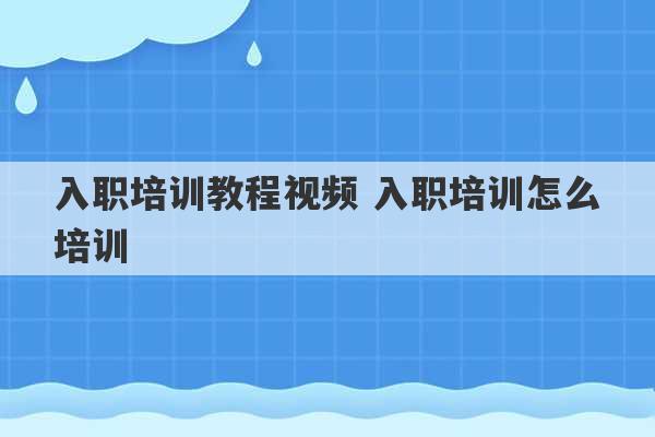 入职培训教程视频 入职培训怎么培训