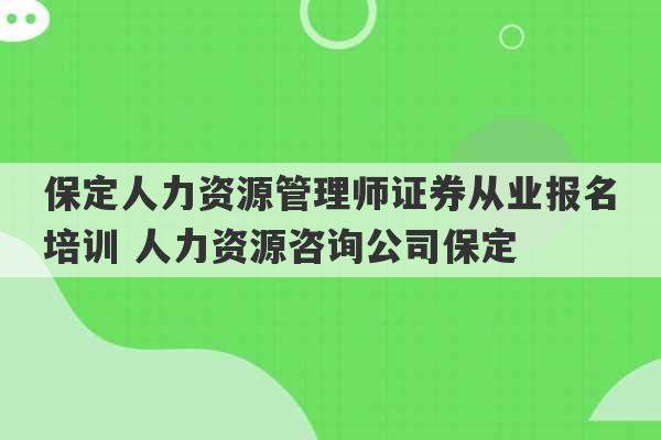 保定人力资源管理师证券从业报名培训 人力资源咨询公司保定