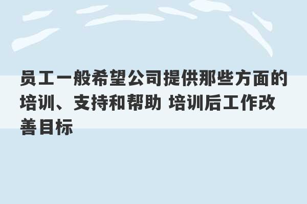 员工一般希望公司提供那些方面的培训、支持和帮助 培训后工作改善目标