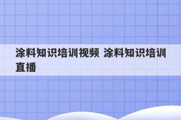 涂料知识培训视频 涂料知识培训直播