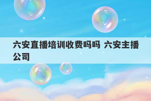 六安直播培训收费吗吗 六安主播公司