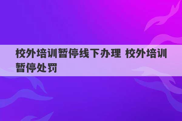 校外培训暂停线下办理 校外培训暂停处罚