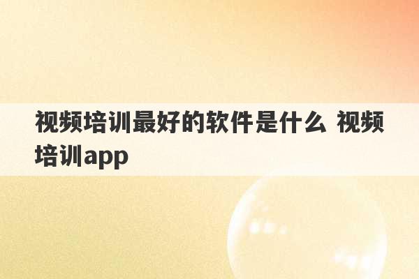 视频培训最好的软件是什么 视频培训app