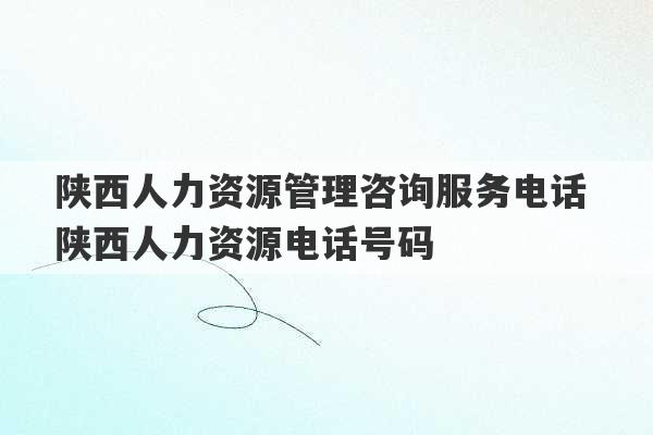 陕西人力资源管理咨询服务电话 陕西人力资源电话号码