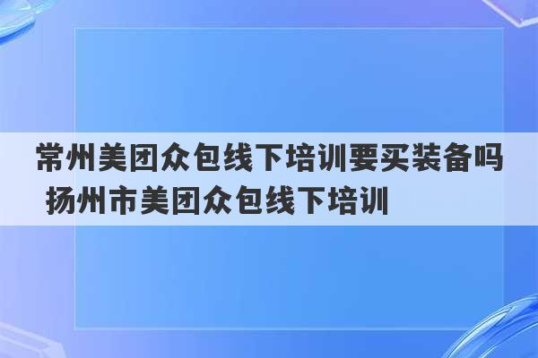 常州美团众包线下培训要买装备吗 扬州市美团众包线下培训