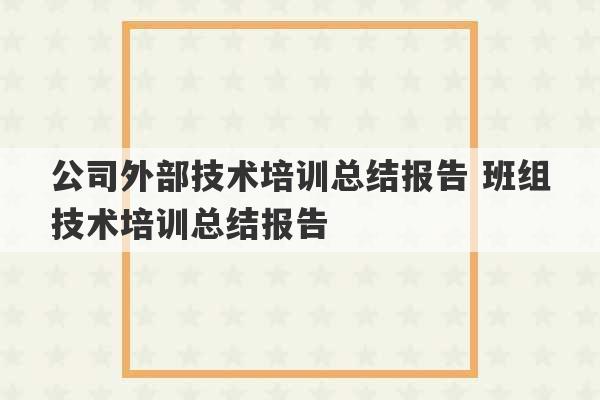 公司外部技术培训总结报告 班组技术培训总结报告