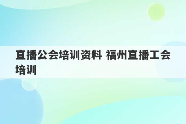 直播公会培训资料 福州直播工会培训